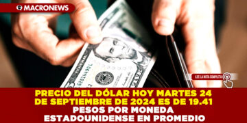 PRECIO DEL DÓLAR HOY MARTES 24 DE SEPTIEMBRE DE 2024 ES DE 19.41 PESOS POR MONEDA ESTADOUNIDENSE EN PROMEDIO