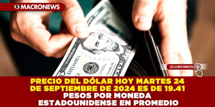 PRECIO DEL DÓLAR HOY MARTES 24 DE SEPTIEMBRE DE 2024 ES DE 19.41 PESOS POR MONEDA ESTADOUNIDENSE EN PROMEDIO