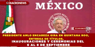 PRESIDENTE AMLO ENCABEZA GIRA EN QUINTANA ROO, ENTREGA DE TÍTULOS, INAUGURACIONES Y CEREMONIAS DEL 6 AL 8 DE SEPTIEMBRE