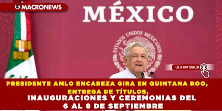 PRESIDENTE AMLO ENCABEZA GIRA EN QUINTANA ROO, ENTREGA DE TÍTULOS, INAUGURACIONES Y CEREMONIAS DEL 6 AL 8 DE SEPTIEMBRE