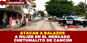 ATACAN A BALAZOS A MUJER EN EL MERCADO CHETUMALITO DE CANCÚN