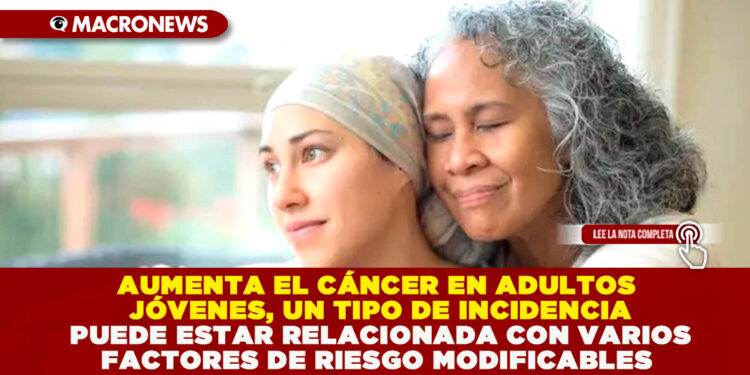 AUMENTA EL CÁNCER EN ADULTOS JÓVENES, UN TIPO DE INCIDENCIA PUEDE ESTAR RELACIONADA CON VARIOS FACTORES DE RIESGO MODIFICABLES