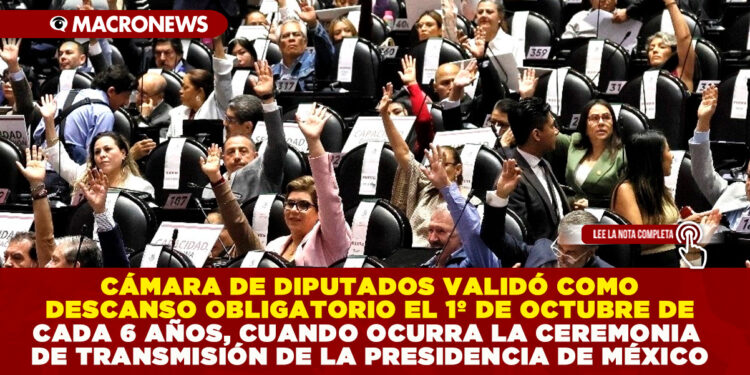 CÁMARA DE DIPUTADOS VALIDÓ COMO DESCANSO OBLIGATORIO EL 1º DE OCTUBRE DE CADA 6 AÑOS, CUANDO OCURRA LA CEREMONIA DE TRANSMISIÓN DE LA PRESIDENCIA DE MÉXICO
