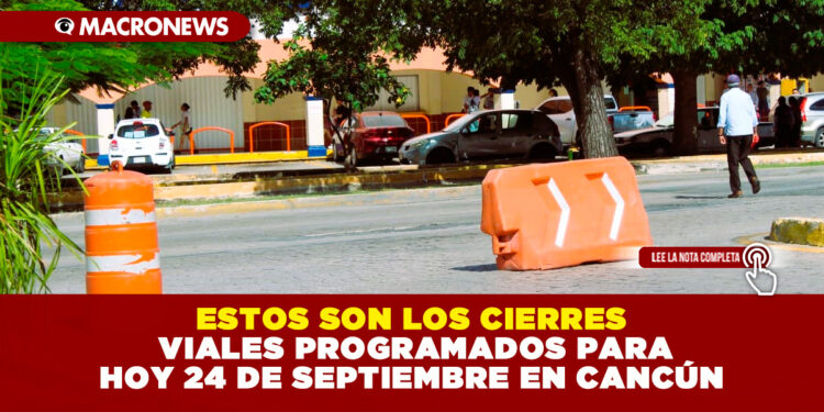 ESTOS SON LOS CIERRES VIALES PROGRAMADOS PARA HOY 24 DE SEPTIEMBRE EN CANCÚN