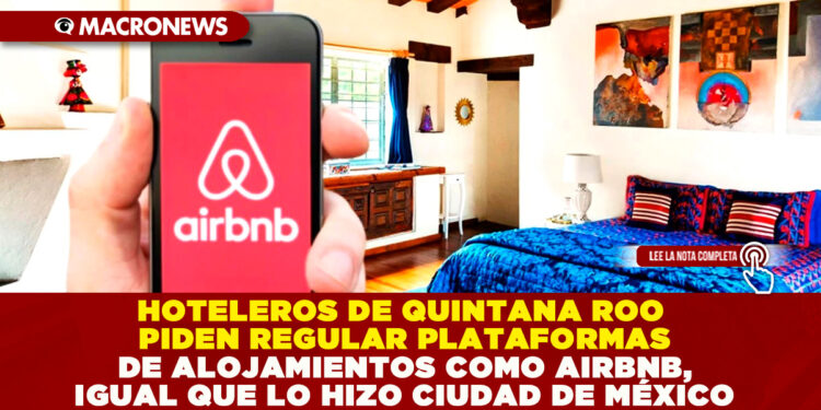 HOTELEROS DE QUINTANA ROO PIDEN REGULAR PLATAFORMAS DE ALOJAMIENTOS COMO AIRBNB, IGUAL QUE LO HIZO CIUDAD DE MÉXICO