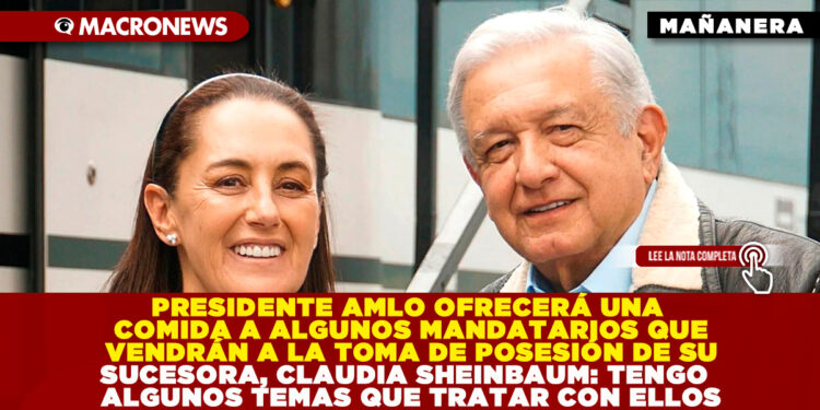 PRESIDENTE AMLO OFRECERÁ UNA COMIDA A ALGUNOS MANDATARIOS QUE VENDRÁN A LA TOMA DE POSESIÓN DE SU SUCESORA, CLAUDIA SHEINBAUM: TENGO UNOS TEMAS QUE TRATAR CON ELLOS