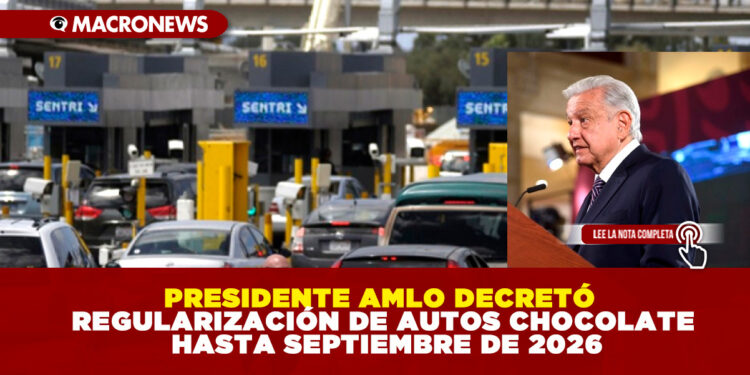 PRESIDENTE AMLO DECRETÓ REGULARIZACIÓN DE AUTOS CHOCOLATE HASTA SEPTIEMBRE DE 2026