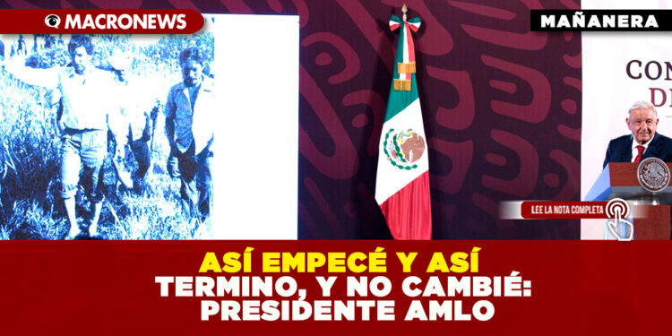 ASÍ EMPECÉ Y ASÍ TERMINO, Y NO CAMBIÉ: PRESIDENTE AMLO