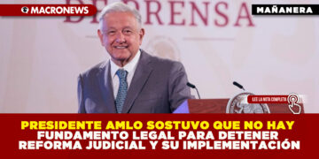 PRESIDENTE AMLO SOSTUVO QUE NO HAY FUNDAMENTO LEGAL PARA DETENER REFORMA JUDICIAL Y SU IMPLEMENTACIÓN