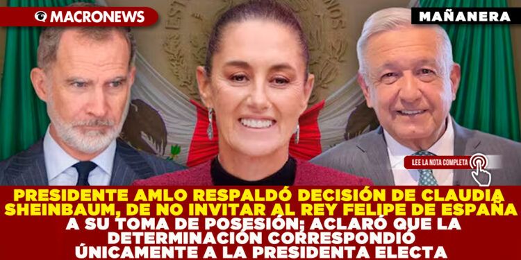 PRESIDENTE AMLO RESPALDÓ DECISIÓN DE CLAUDIA SHEINBAUM, DE NO INVITAR AL REY FELIPE DE ESPAÑA A SU TOMA DE POSESIÓN; ACLARÓ QUE LA DETERMINACIÓN CORRESPONDIÓ ÚNICAMENTE A LA PRESIDENTA ELECTA