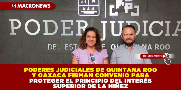 PODERES JUDICIALES DE QUINTANA ROO Y OAXACA FIRMAN CONVENIO PARA PROTEGER EL PRINCIPIO DEL INTERÉS SUPERIOR DE LA NIÑEZ