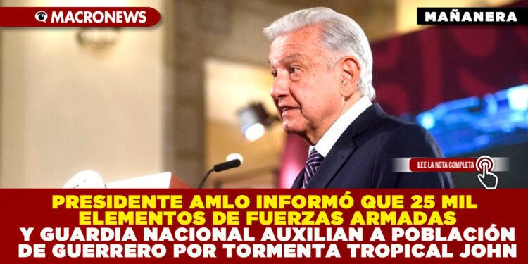 PRESIDENTE AMLO INFORMÓ QUE 25 MIL ELEMENTOS DE FUERZAS ARMADAS Y GUARDIA NACIONAL AUXILIAN A POBLACIÓN DE GUERRERO POR TORMENTA TROPICAL JOHN