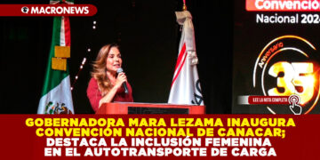 GOBERNADORA MARA LEZAMA INAUGURA CONVENCIÓN NACIONAL DE CANACAR; DESTACA LA INCLUSIÓN FEMENINA EN EL AUTOTRANSPORTE DE CARGA