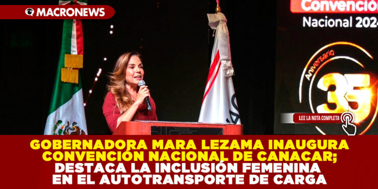 GOBERNADORA MARA LEZAMA INAUGURA CONVENCIÓN NACIONAL DE CANACAR; DESTACA LA INCLUSIÓN FEMENINA EN EL AUTOTRANSPORTE DE CARGA