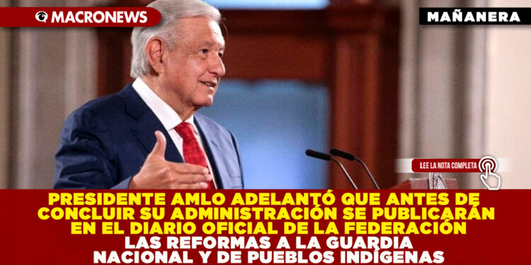 PRESIDENTE AMLO ADELANTÓ QUE ANTES DE CONCLUIR SU ADMINISTRACIÓN SE PUBLICARÁN EN EL DIARIO OFICIAL DE LA FEDERACIÓN LAS REFORMAS A LA GUARDIA NACIONAL Y DE PUEBLOS INDÍGENAS