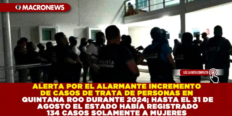 ALERTA POR EL ALARMANTE INCREMENTO DE CASOS DE TRATA DE PERSONAS EN QUINTANA ROO DURANTE 2024; HASTA EL 31 DE AGOSTO EL ESTADO HABÍA REGISTRADO 134 CASOS SOLAMENTE DE MUJERES