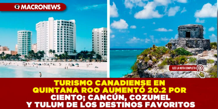 TURISMO CANADIENSE EN QUINTANA ROO AUMENTÓ 20.2 POR CIENTO; CANCÚN, COZUMEL Y TULUM DE LOS DESTINOS FAVORITOS