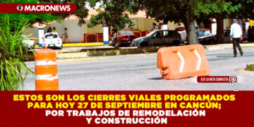ESTOS SON LOS CIERRES VIALES PROGRAMADOS PARA HOY 27 DE SEPTIEMBRE EN CANCÚN; POR TRABAJOS DE REMODELACIÓN Y CONSTRUCCIÓN