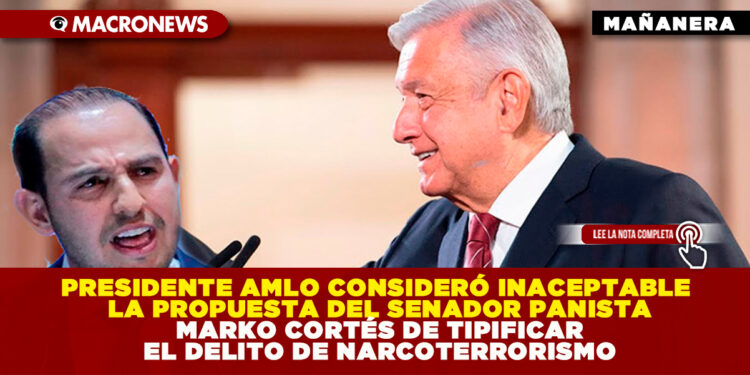 PRESIDENTE AMLO CONSIDERÓ INACEPTABLE LA PROPUESTA DEL SENADOR PANISTA MARKO CORTÉS DE TIPIFICAR EL DELITO DE NARCOTERRORISMO