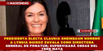 PRESIDENTA ELECTA CLAUDIA SHEINBAUM NOMBRÓ A LYNDIA QUIROZ ZAVALA COMO DIRECTORA GENERAL DE FONATUR; SUPERVISARÁ OBRAS DEL TREN MAYA