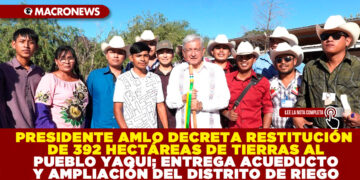 PRESIDENTE AMLO DECRETA RESTITUCIÓN DE 392 HECTÁREAS DE TIERRAS AL PUEBLO YAQUI; ENTREGA ACUEDUCTO Y AMPLIACIÓN DEL DISTRITO DE RIEGO