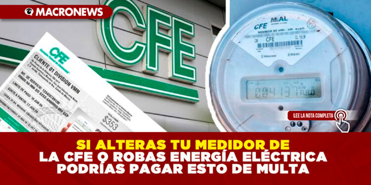 SI ALTERAS TU MEDIDOR DE LA CFE O ROBAS ENERGÍA ELÉCTRICA PODRÍAS PAGAR ESTO DE MULTA