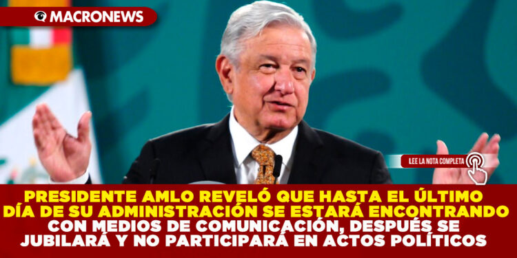 PRESIDENTE AMLO REVELÓ QUE HASTA EL ÚLTIMO DÍA DE SU ADMINISTRACIÓN SE ESTARÁ ENCONTRANDO CON MEDIOS DE COMUNICACIÓN, DESPUÉS SE JUBILARÁ Y NO PARTICIPARÁ EN ACTOS POLÍTICOS