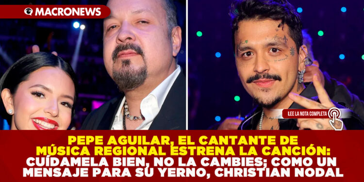 PEPE AGUILAR, EL CANTANTE DE MÚSICA REGIONAL ESTRENA LA CANCIÓN ‘CUÍDAMELA BIEN, NO LA CAMBIES; COMO UN MENSAJE PARA SU YERNO, CHRISTIAN NODAL