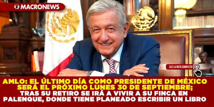 AMLO: EL ÚLTIMO DÍA COMO PRESIDENTE DE MÉXICO SERÁ EL PRÓXIMO LUNES 30 DE SEPTIEMBRE; TRAS SU RETIRO SE IRÁ A VIVIR A SU FINCA EN PALENQUE, DONDE TIENE PLANEADO ESCRIBIR UN LIBRO
