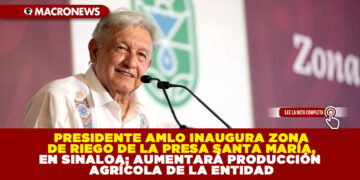 PRESIDENTE AMLO INAUGURA ZONA DE RIEGO DE LA PRESA SANTA MARÍA, EN SINALOA; AUMENTARÁ PRODUCCIÓN AGRÍCOLA DE LA ENTIDAD