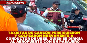 TAXISTAS DE CANCÚN PERSIGUIERON Y GOLPEARON NUEVAMENTE A CONDUCTOR DE UBER, QUIEN SE DIRIGÍA AL AEROPUERTO CON UN PASAJERO