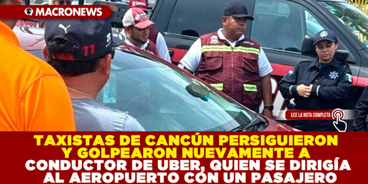 TAXISTAS DE CANCÚN PERSIGUIERON Y GOLPEARON NUEVAMENTE A CONDUCTOR DE UBER, QUIEN SE DIRIGÍA AL AEROPUERTO CON UN PASAJERO