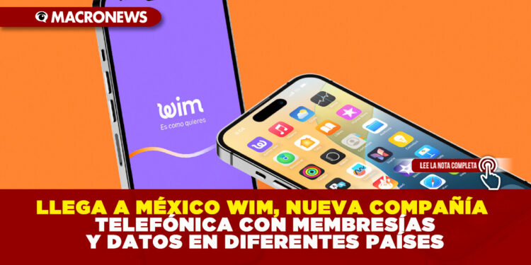 LLEGA A MÉXICO WIM, NUEVA COMPAÑÍA TELEFÓNICA CON MEMBRESÍAS Y DATOS EN DIFERENTES PAÍSES