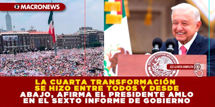 LA CUARTA TRANSFORMACIÓN SE HIZO ENTRE TODOS Y DESDE ABAJO, AFIRMA EL PRESIDENTE AMLO EN EL SEXTO INFORME DE GOBIERNO