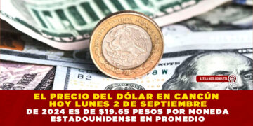 EL PRECIO DEL DÓLAR EN CANCÚN HOY LUNES 2 DE SEPTIEMBRE DE 2024 ES DE $19.65 PESOS POR MONEDA ESTADOUNIDENSE EN PROMEDIO