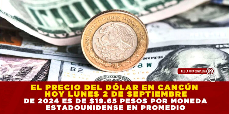 EL PRECIO DEL DÓLAR EN CANCÚN HOY LUNES 2 DE SEPTIEMBRE DE 2024 ES DE $19.65 PESOS POR MONEDA ESTADOUNIDENSE EN PROMEDIO