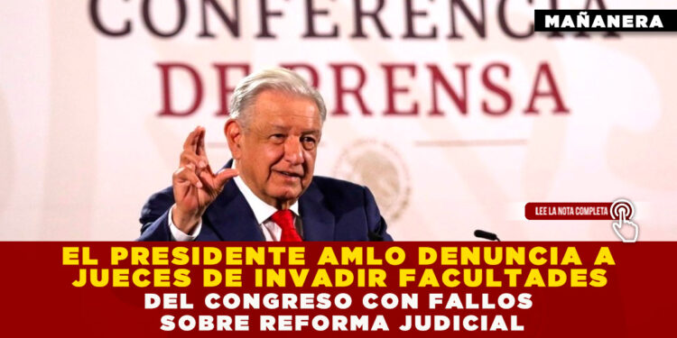 EL PRESIDENTE AMLO DENUNCIA A JUECES DE INVADIR FACULTADES DEL CONGRESO CON FALLOS SOBRE REFORMA JUDICIAL