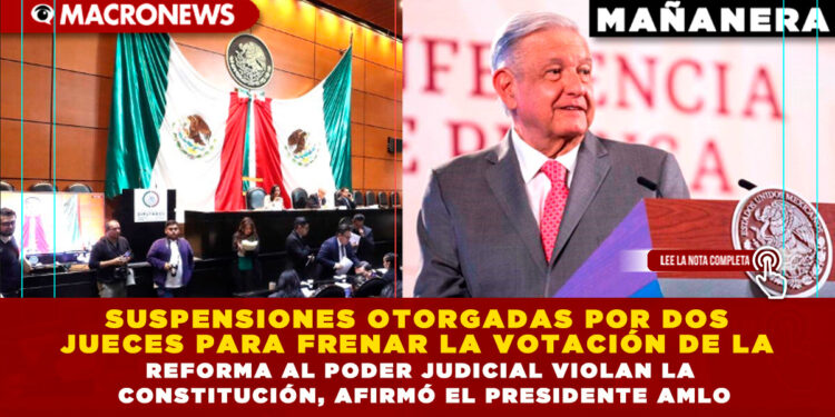 SUSPENSIONES OTORGADAS POR DOS JUECES PARA FRENAR LA VOTACIÓN DE LA REFORMA AL PODER JUDICIAL VIOLAN LA CONSTITUCIÓN, AFIRMÓ EL PRESIDENTE AMLO