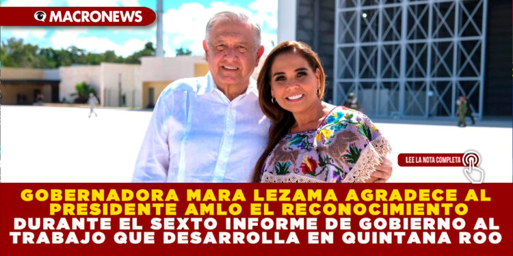 GOBERNADORA MARA LEZAMA AGRADECE AL PRESIDENTE AMLO EL RECONOCIMIENTO DURANTE EL SEXTO INFORME DE GOBIERNO AL TRABAJO QUE DESARROLLA EN QUINTANA ROO