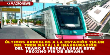 ÚLTIMOS ARREGLOS A LA ESTACIÓN TULUM DEL TREN MAYA; LA INAUGURACIÓN DEL TRAMO 5 TENDRÁ LUGAR ESTE PRÓXIMO FIN DE SEMANA