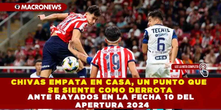 CHIVAS EMPATA EN CASA, UN PUNTO QUE SE SIENTE COMO DERROTA ANTE RAYADOS EN LA FECHA 10 DEL APERTURA 2024
