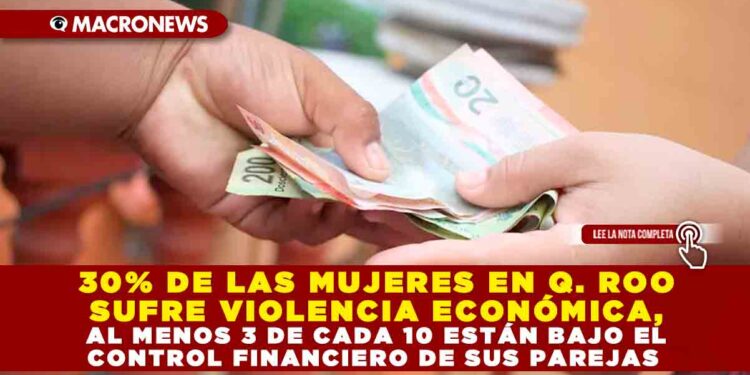 30% DE LAS MUJERES EN QUINTANA ROO SUFRE VIOLENCIA ECONÓMICA, AL MENOS 3 DE CADA 10 ESTÁN BAJO EL CONTROL FINANCIERO DE SUS PAREJAS