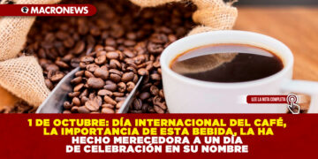 1 DE OCTUBRE: DÍA INTERNACIONAL DEL CAFÉ, LA IMPORTANCIA DE ESTA BEBIDA, LA HA HECHO MERECEDORA A UN DÍA DE CELEBRACIÓN EN SU NOMBRE