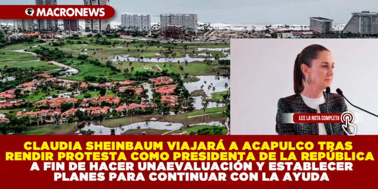 CLAUDIA SHEINBAUM VIAJARÁ A ACAPULCO TRAS RENDIR PROTESTA COMO PRESIDENTA DE LA REPÚBLICA A FIN DE HACER UNA EVALUACIÓN Y ESTABLECER PLANES PARA CONTINUAR CON LA AYUDA