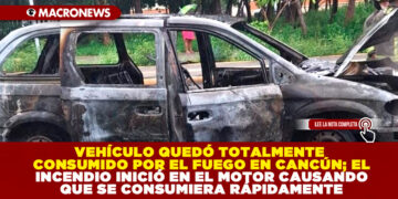 VEHÍCULO QUEDÓ TOTALMENTE CONSUMIDO POR EL FUEGO EN CANCÚN; EL INCENDIO INICIÓ EN EL MOTOR CAUSANDO QUE SE CONSUMIERA RÁPIDAMENTE
