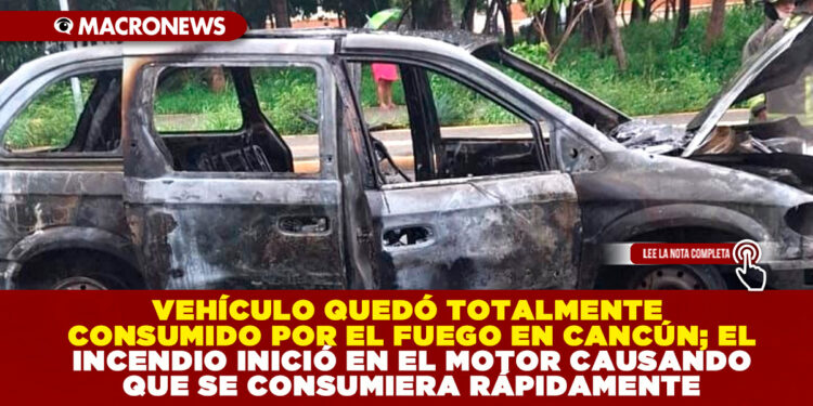 VEHÍCULO QUEDÓ TOTALMENTE CONSUMIDO POR EL FUEGO EN CANCÚN; EL INCENDIO INICIÓ EN EL MOTOR CAUSANDO QUE SE CONSUMIERA RÁPIDAMENTE