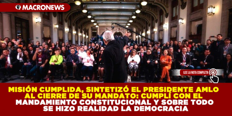 MISIÓN CUMPLIDA, SINTETIZÓ EL PRESIDENTE AMLO AL CIERRE DE SU SEXENIO: CUMPLÍ CON EL MANDAMIENTO CONSTITUCIONAL Y SOBRE TODO SE HIZO REALIDAD LA DEMOCRACIA