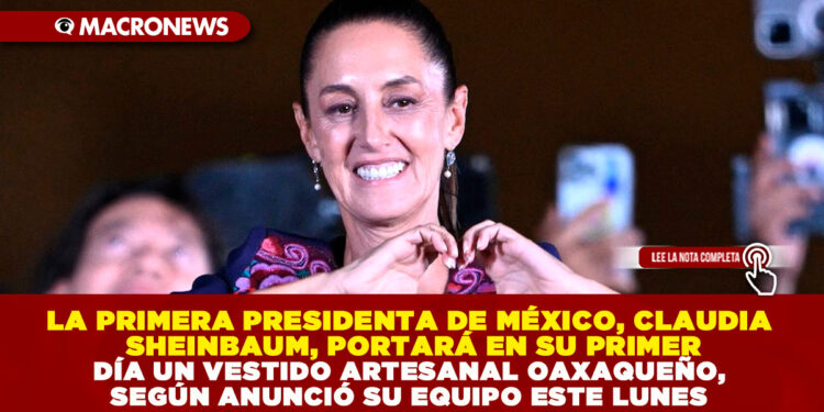 LA PRIMERA PRESIDENTA DE MÉXICO, CLAUDIA SHEINBAUM, PORTARÁ EN SU PRIMER DÍA UN VESTIDO ARTESANAL OAXAQUEÑO, SEGÚN ANUNCIÓ SU EQUIPO ESTE LUNES