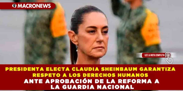 PRESIDENTA ELECTA CLAUDIA SHEINBAUM GARANTIZA RESPETO A LOS DERECHOS HUMANOS ANTE APROBACIÓN DE LA REFORMA A LA GUARDIA NACIONAL