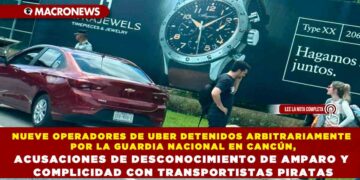 NUEVE OPERADORES DE UBER DETENIDOS ARBITRARIAMENTE POR LA GUARDIA NACIONAL EN CANCÚN, ACUSACIONES DE DESCONOCIMIENTO DE AMPARO Y COMPLICIDAD CON TRANSPORTISTAS PIRATAS